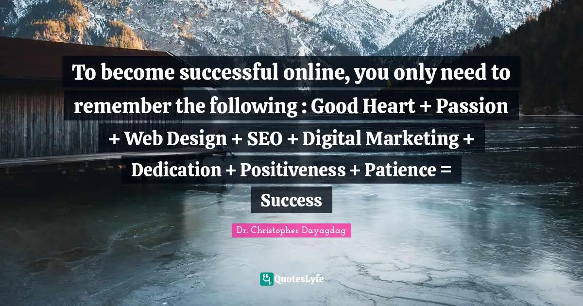To become successful online, you only need to remember the following : Good Heart + Passion + Web Design + SEO + Digital Marketing + Dedication + Positiveness + Patience = Success