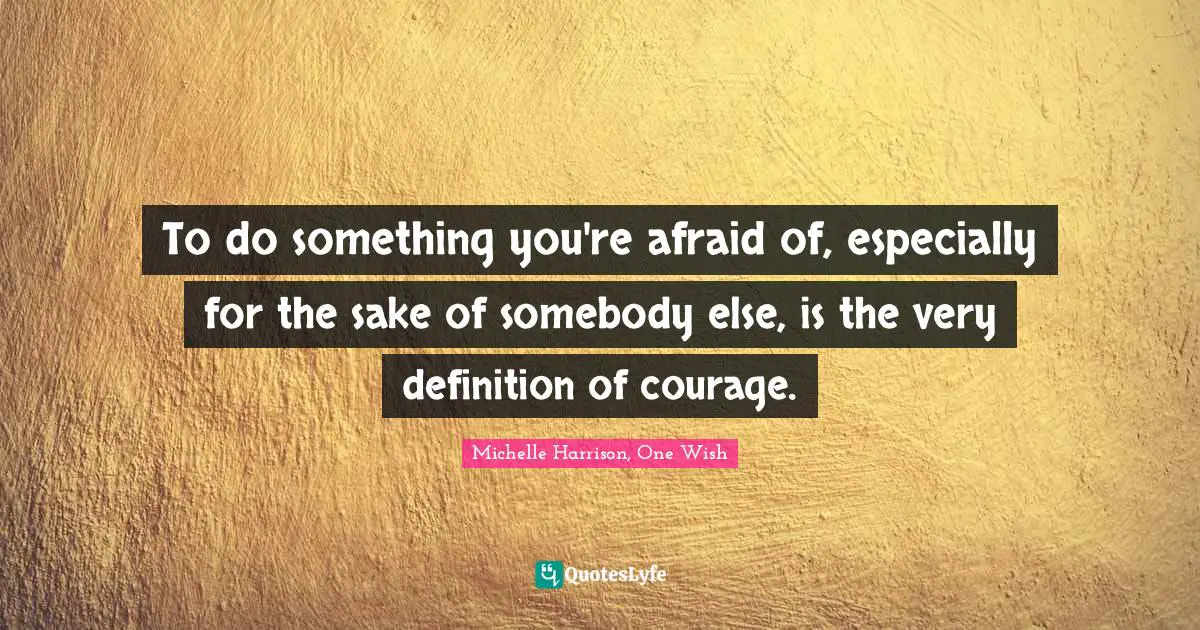 To do something you're afraid of, especially for the sake of somebody else, is the very definition of courage.