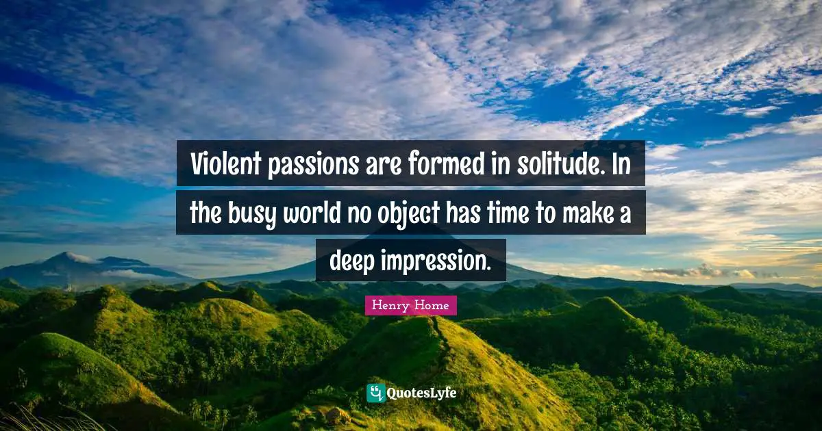 Violent passions are formed in solitude. In the busy world no object has time to make a deep impression.