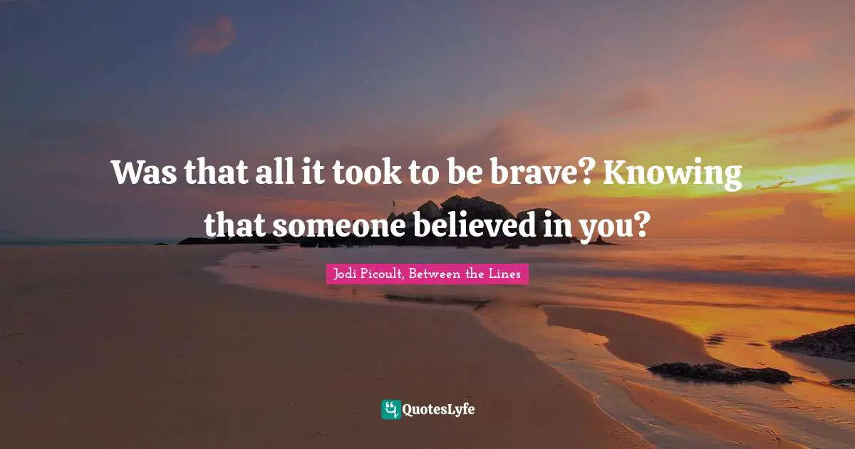 Was that all it took to be brave? Knowing that someone believed in you?