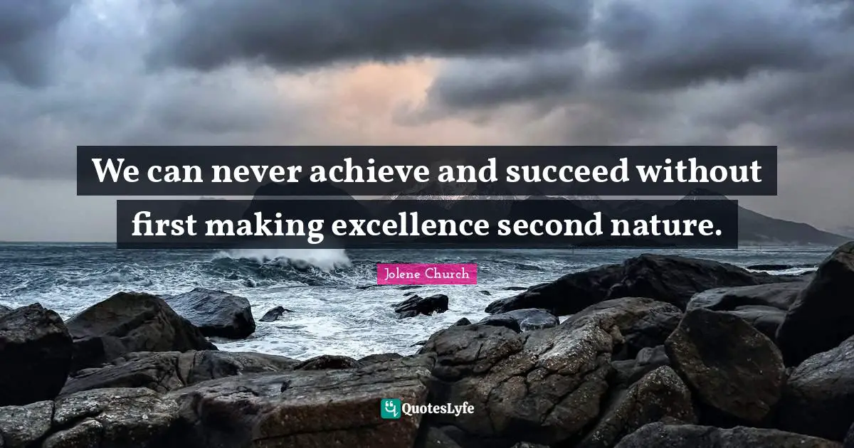 We can never achieve and succeed without first making excellence second nature.