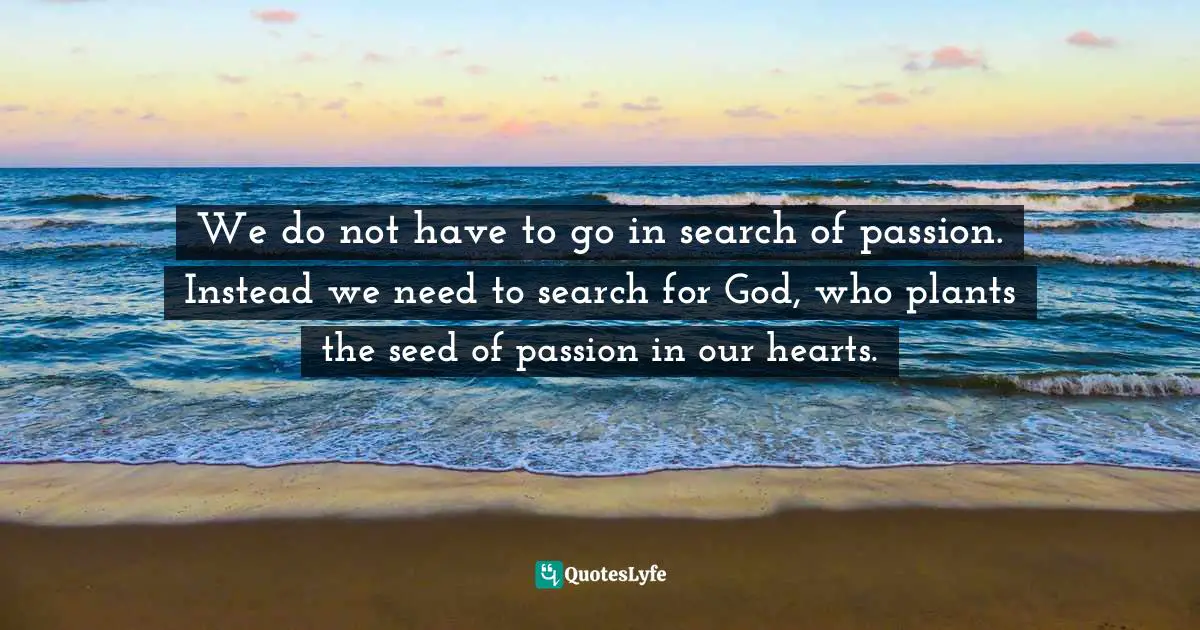 Pam Farrel, Woman Of Influence: Ten Traits Of Those Who Want To Make A Difference Quotes: "We do not have to go in search of passion. Instead we need to search for God, who plants the seed of passion in our hearts."