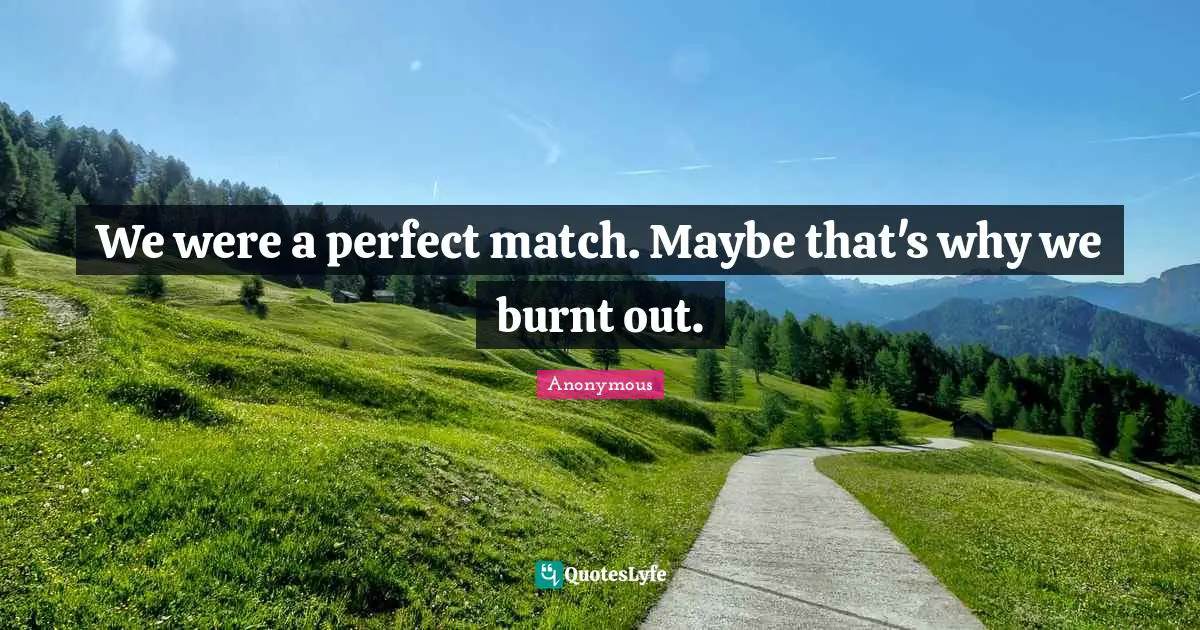 We were a perfect match. Maybe that's why we burnt out.