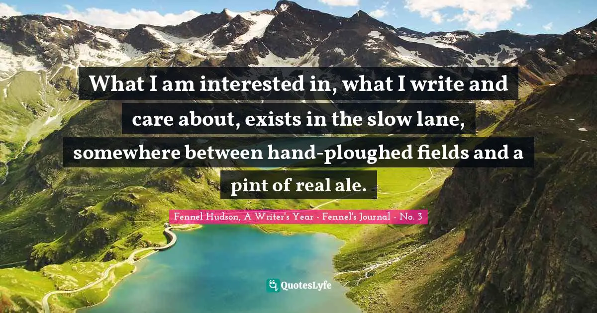 Fennel Hudson, A Writer's Year - Fennel's Journal - No. 3 Quotes: "What I am interested in, what I write and care about, exists in the slow lane, somewhere between hand-ploughed fields and a pint of real ale."