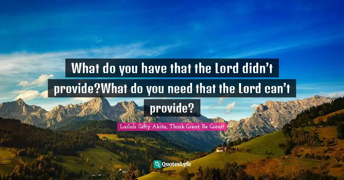 Abundant Life Quotes: "What do you have that the Lord didn’t provide?What do you need that the Lord can’t provide?"