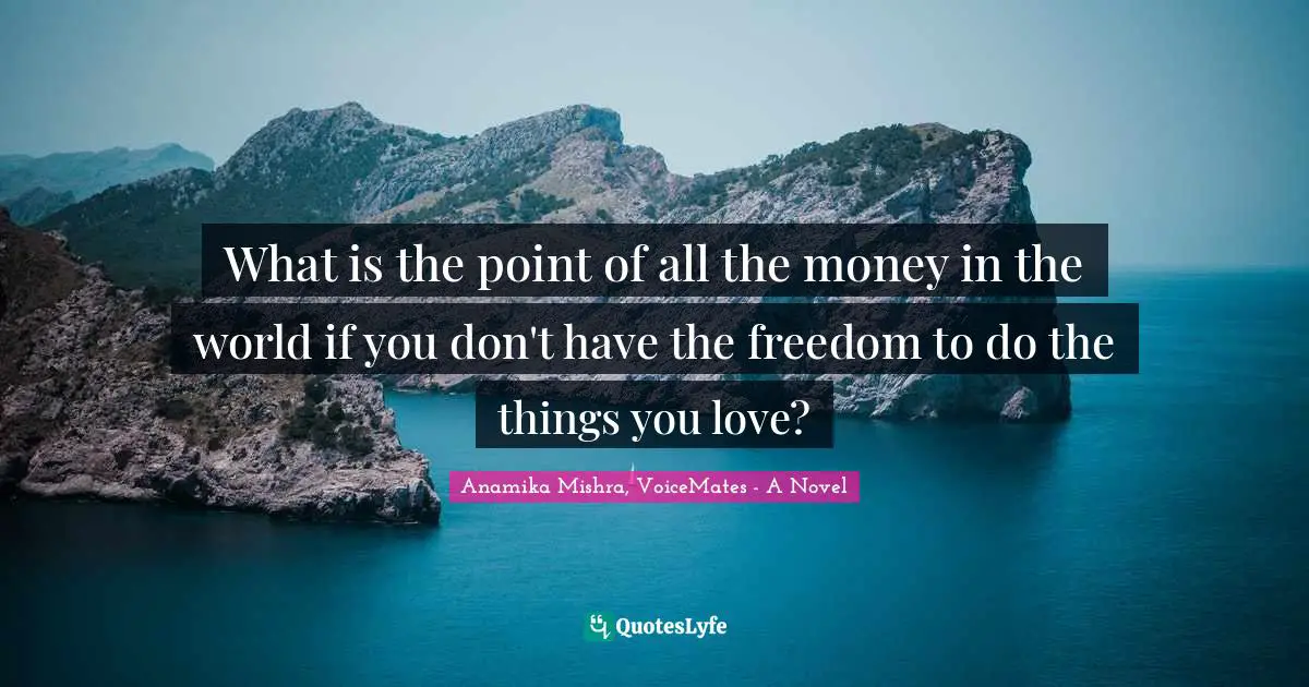 What is the point of all the money in the world if you don't have the freedom to do the things you love?