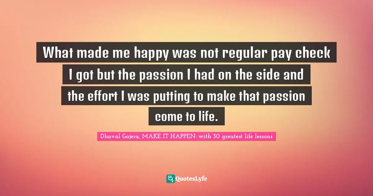What made me happy was not regular pay check I got but the passion I had on the side and the effort I was putting to make that passion come to life.