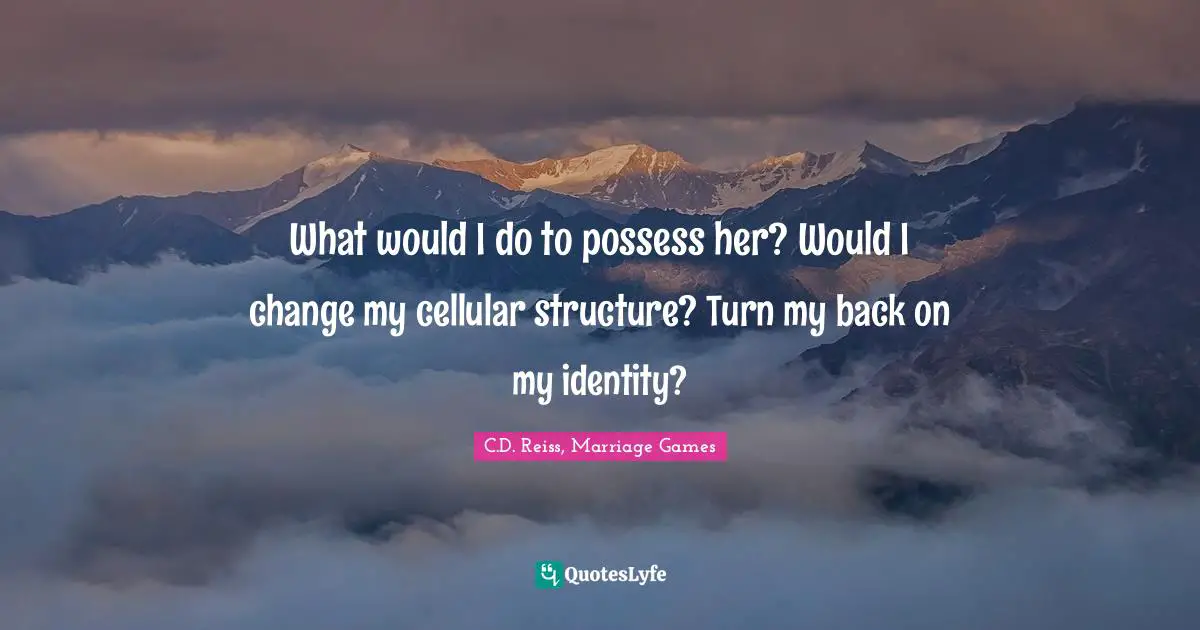 What would I do to possess her? Would I change my cellular structure? Turn my back on my identity?