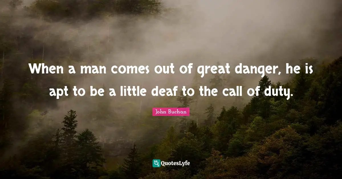 When a man comes out of great danger, he is apt to be a little deaf to the call of duty.