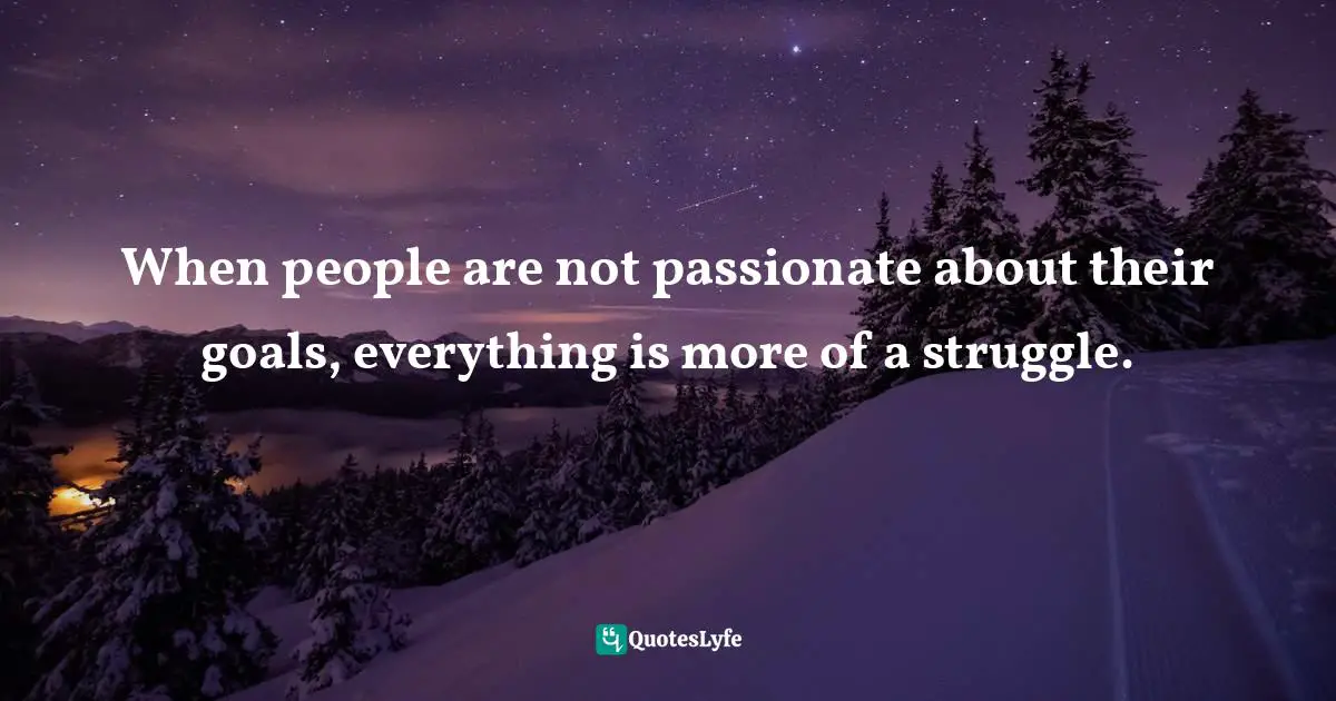 When people are not passionate about their goals, everything is more of a struggle.