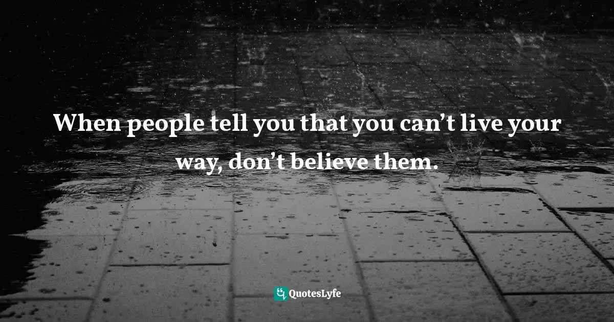 When people tell you that you can’t live your way, don’t believe them.