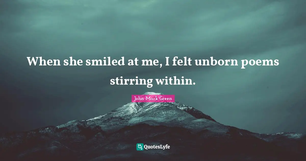 When she smiled at me, I felt unborn poems stirring within.
