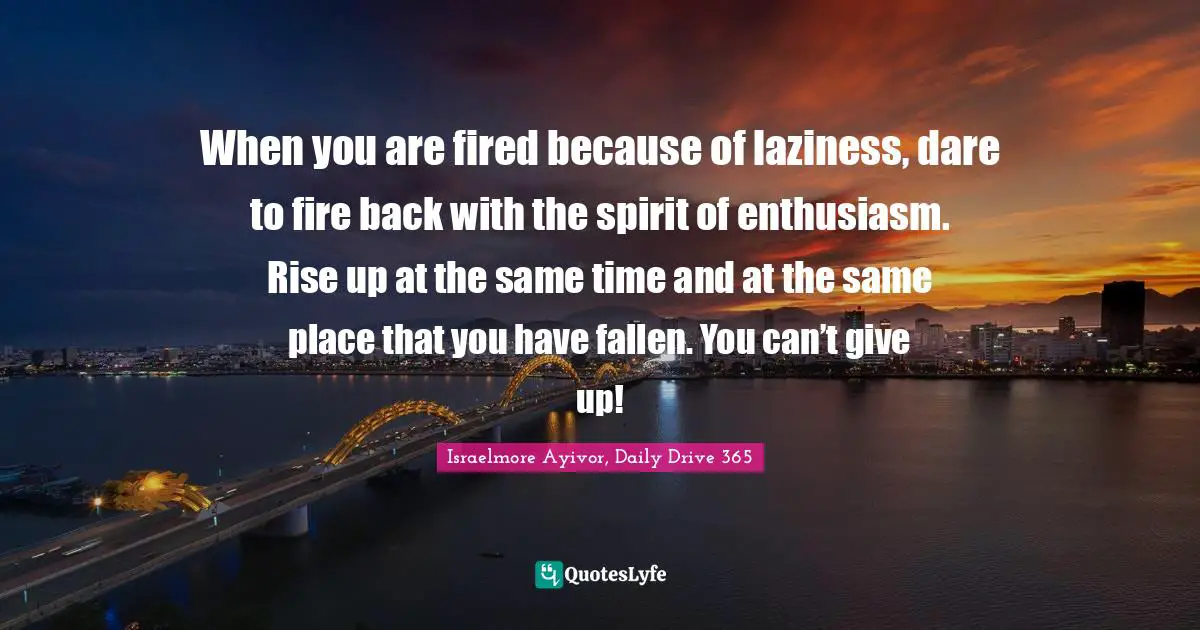Rise Up Quotes: "When you are fired because of laziness, dare to fire back with the spirit of enthusiasm. Rise up at the same time and at the same place that you have fallen. You can’t give up!"