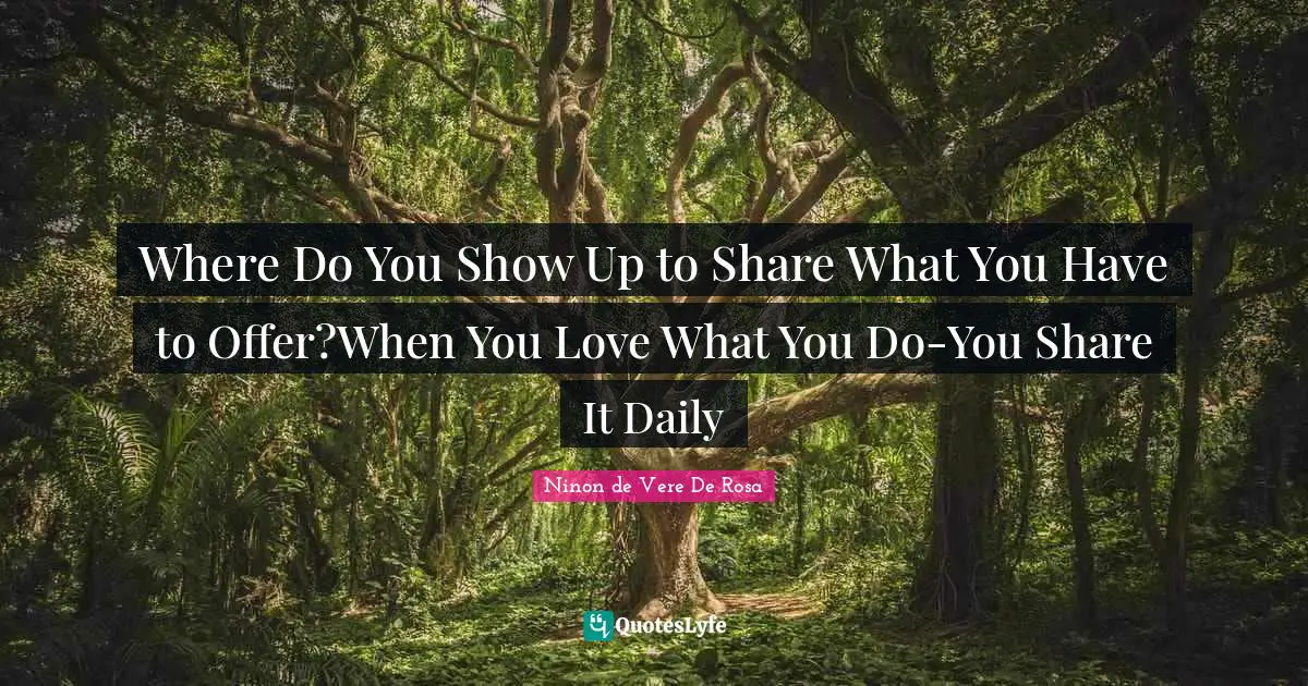 Sonnets Quotes: "Where Do You Show Up to Share What You Have to Offer?When You Love What You Do-You Share It Daily"