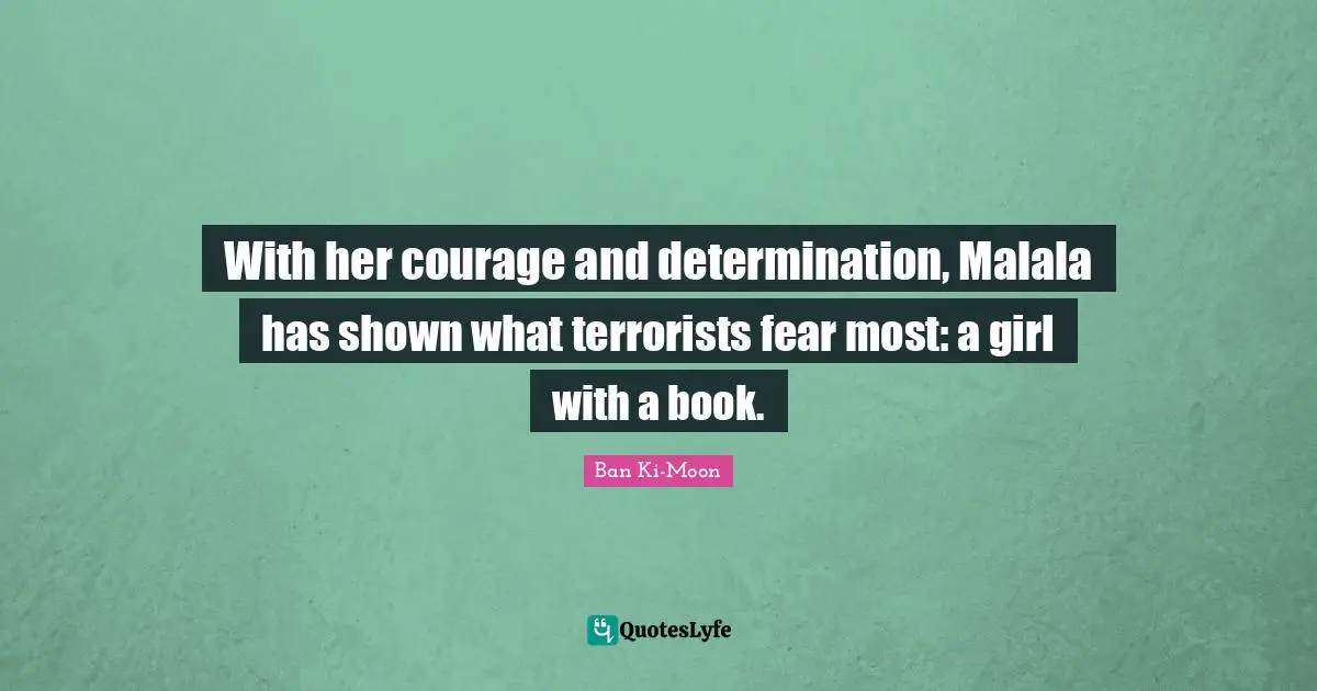 With her courage and determination, Malala has shown what terrorists fear most: a girl with a book.