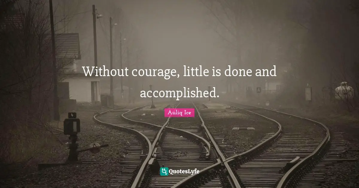 Without courage, little is done and accomplished.