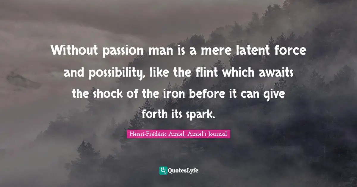 Without passion man is a mere latent force and possibility, like the flint which awaits the shock of the iron before it can give forth its spark.