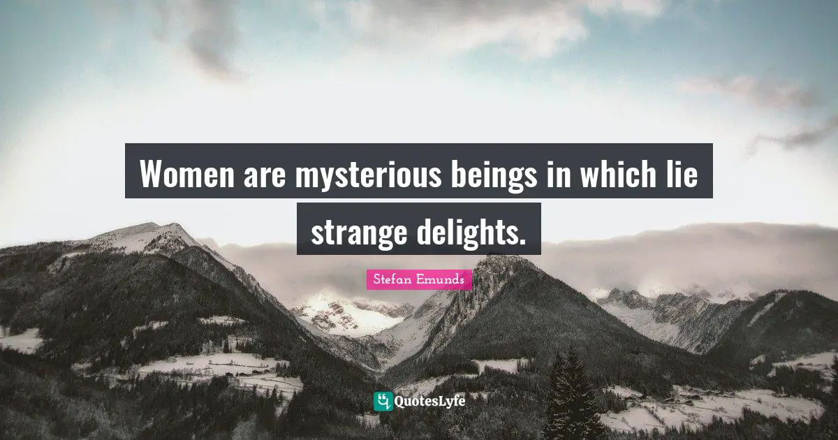 Women are mysterious beings in which lie strange delights.