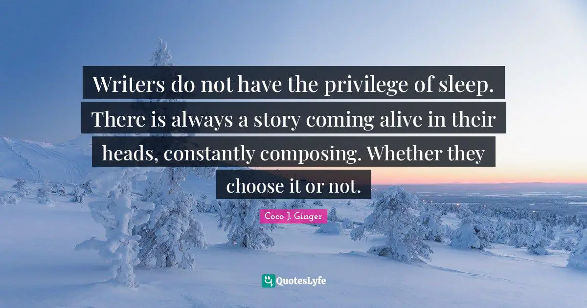 Writers do not have the privilege of sleep. There is always a story coming alive in their heads, constantly composing. Whether they choose it or not.