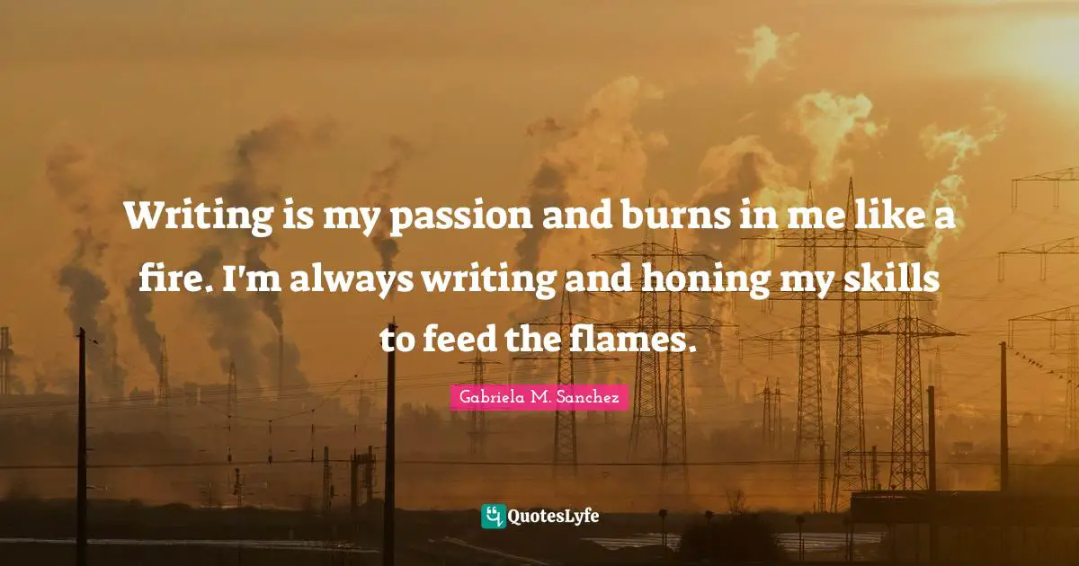 Writing is my passion and burns in me like a fire. I'm always writing and honing my skills to feed the flames.