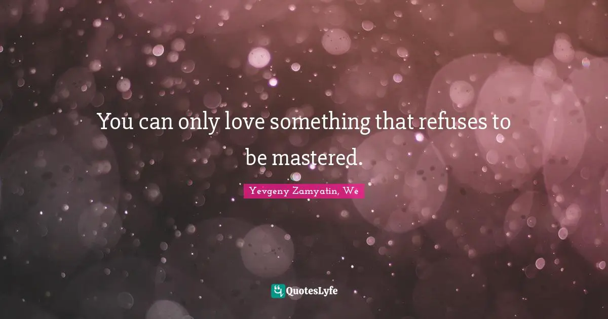 You can only love something that refuses to be mastered.