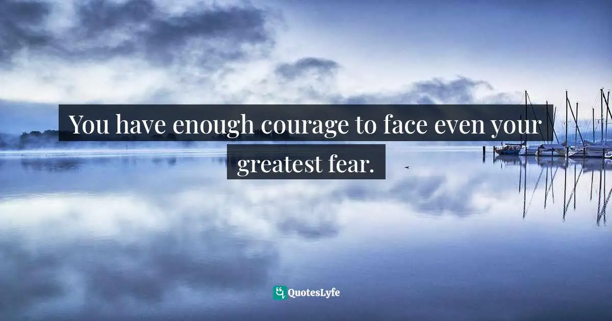 Chris Prentiss Quotes: "You have enough courage to face even your greatest fear."