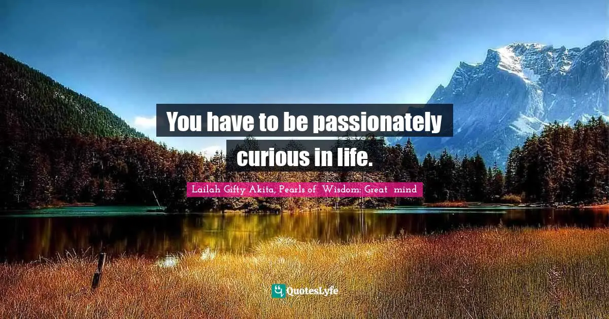Your Life Your Journey Quotes: "You have to be passionately curious in life."