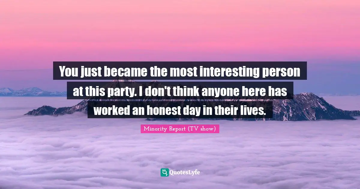You just became the most interesting person at this party. I don't think anyone here has worked an honest day in their lives.