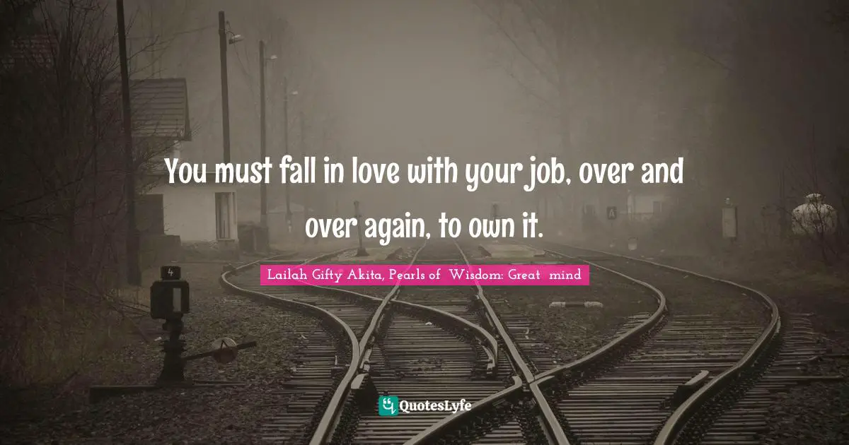 Educational Philosophy Quotes: "You must fall in love with your job, over and over again, to own it."