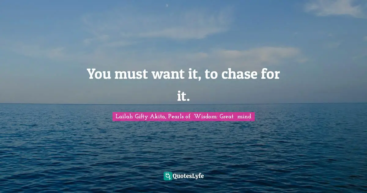 You must want it, to chase for it.