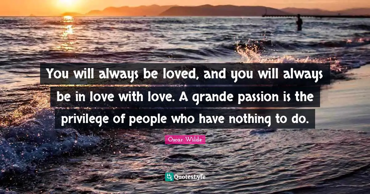You will always be loved, and you will always be in love with love. A grande passion is the privilege of people who have nothing to do.
