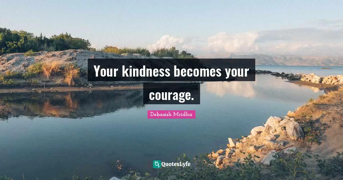 Your kindness becomes your courage.
