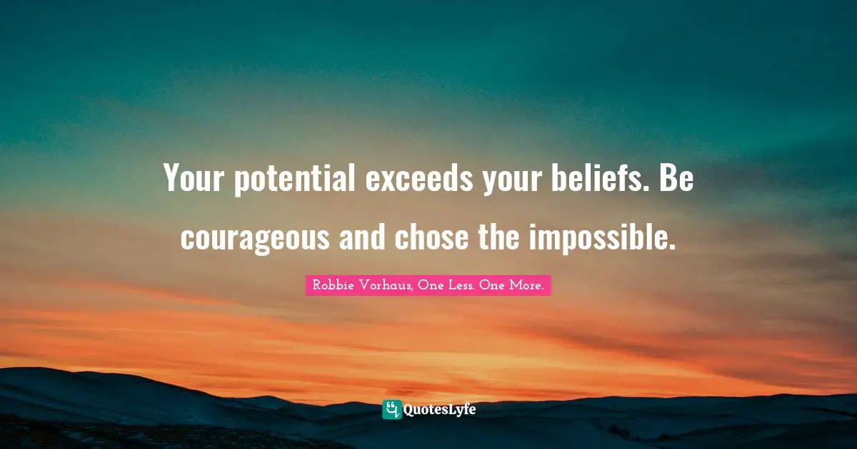 Your potential exceeds your beliefs. Be courageous and chose the impossible.