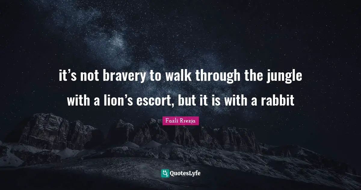it’s not bravery to walk through the jungle with a lion’s escort, but it is with a rabbit