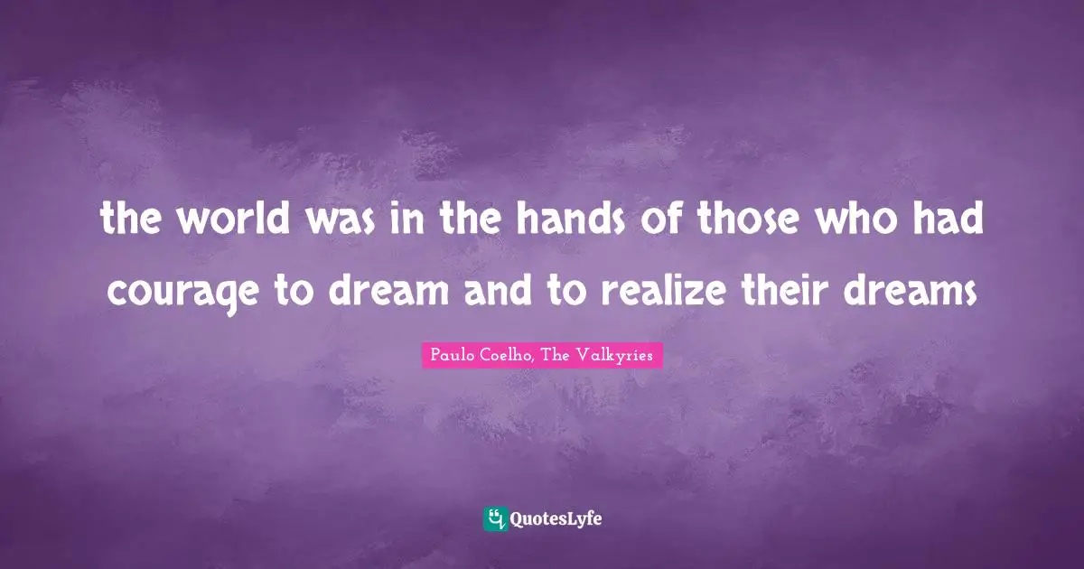the world was in the hands of those who had courage to dream and to realize their dreams