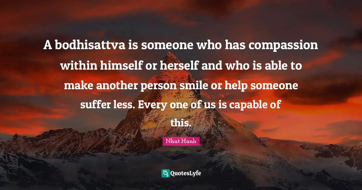 Capable Quotes: "A bodhisattva is someone who has compassion within himself or herself and who is able to make another person smile or help someone suffer less. Every one of us is capable of this."