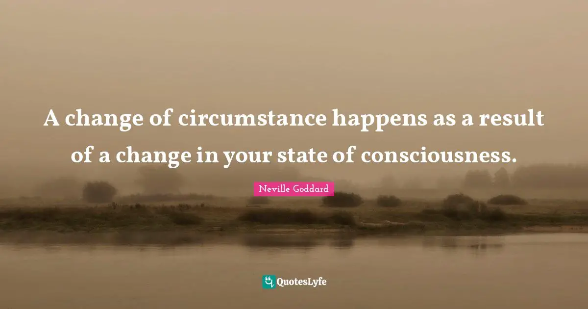 Results Quotes: "A change of circumstance happens as a result of a change in your state of consciousness."