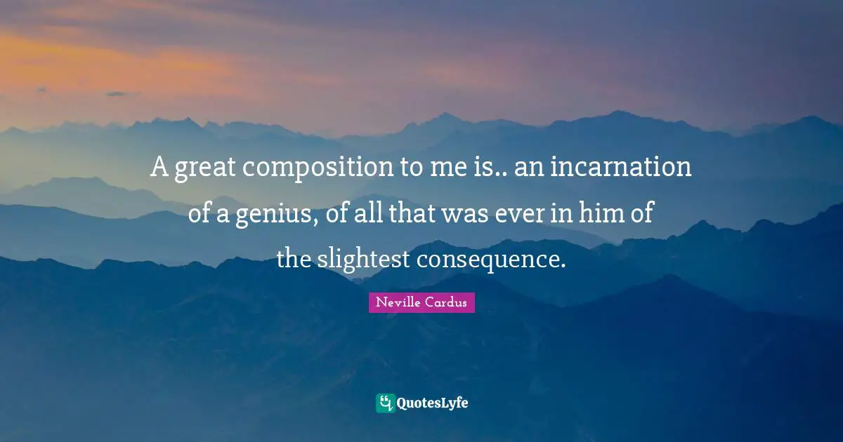 A great composition to me is.. an incarnation of a genius, of all that was ever in him of the slightest consequence.