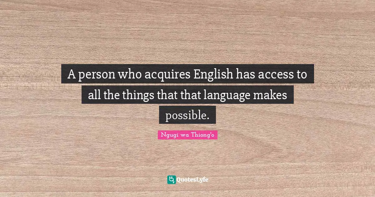 Ngugi Wa Thiong'o Quotes: "A person who acquires English has access to all the things that that language makes possible."
