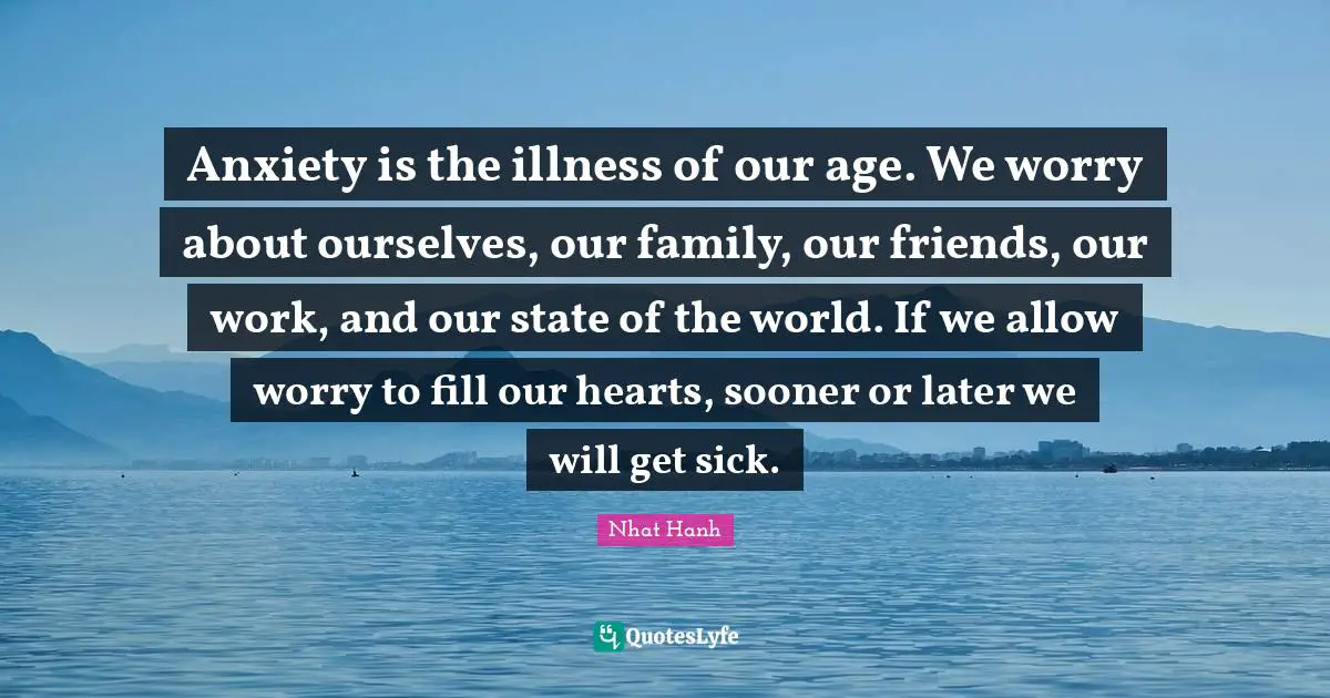 Anxiety is the illness of our age. We worry about ourselves, our family, our friends, our work, and our state of the world. If we allow worry to fill our hearts, sooner or later we will get sick.