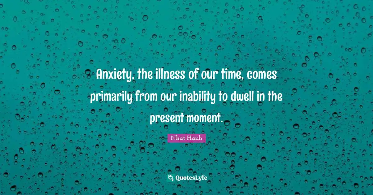 Anxiety, the illness of our time, comes primarily from our inability to dwell in the present moment.