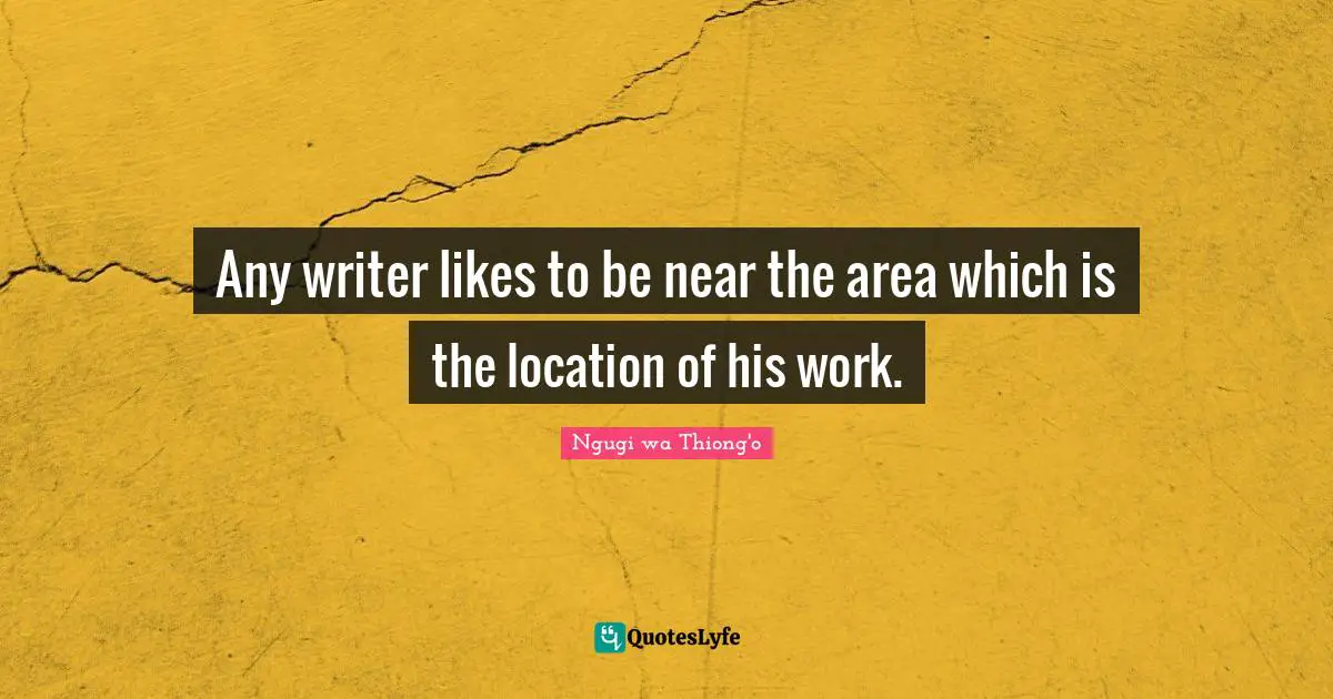 Ngugi Wa Thiong'o Quotes: "Any writer likes to be near the area which is the location of his work."