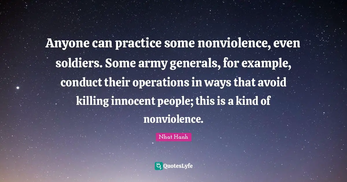 Anyone can practice some nonviolence, even soldiers. Some army generals, for example, conduct their operations in ways that avoid killing innocent people; this is a kind of nonviolence.