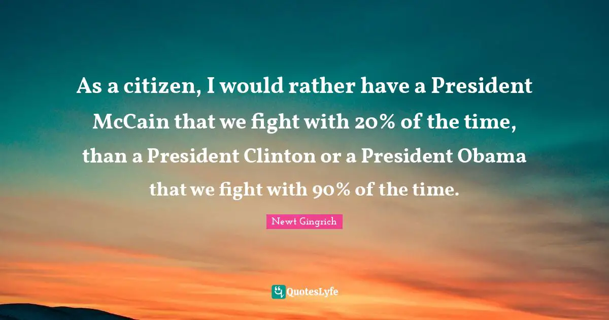 President Clinton Quotes: "As a citizen, I would rather have a President McCain that we fight with 20% of the time, than a President Clinton or a President Obama that we fight with 90% of the time."