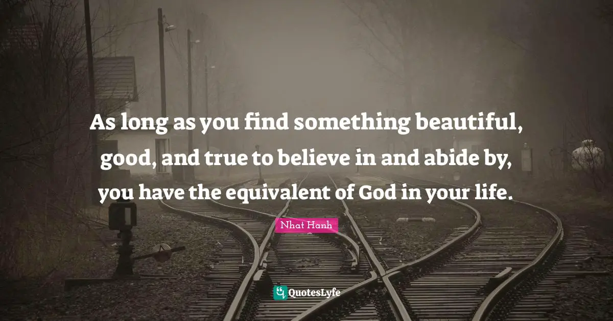 As long as you find something beautiful, good, and true to believe in and abide by, you have the equivalent of God in your life.