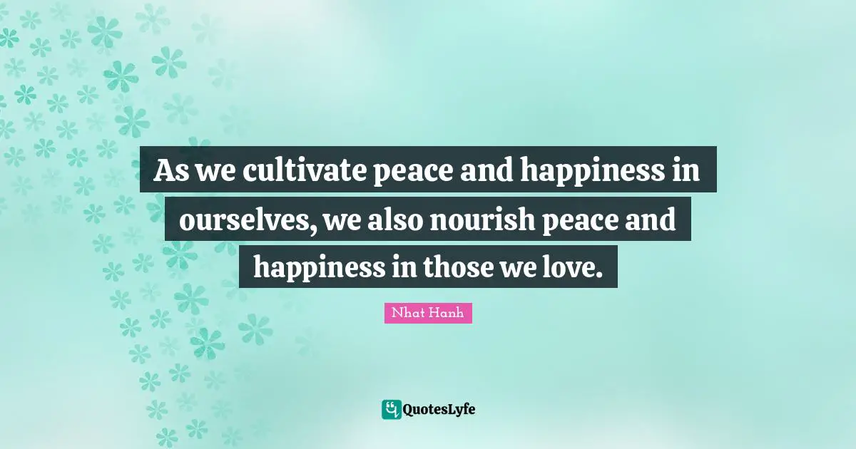 Those We Love Quotes: "As we cultivate peace and happiness in ourselves, we also nourish peace and happiness in those we love."