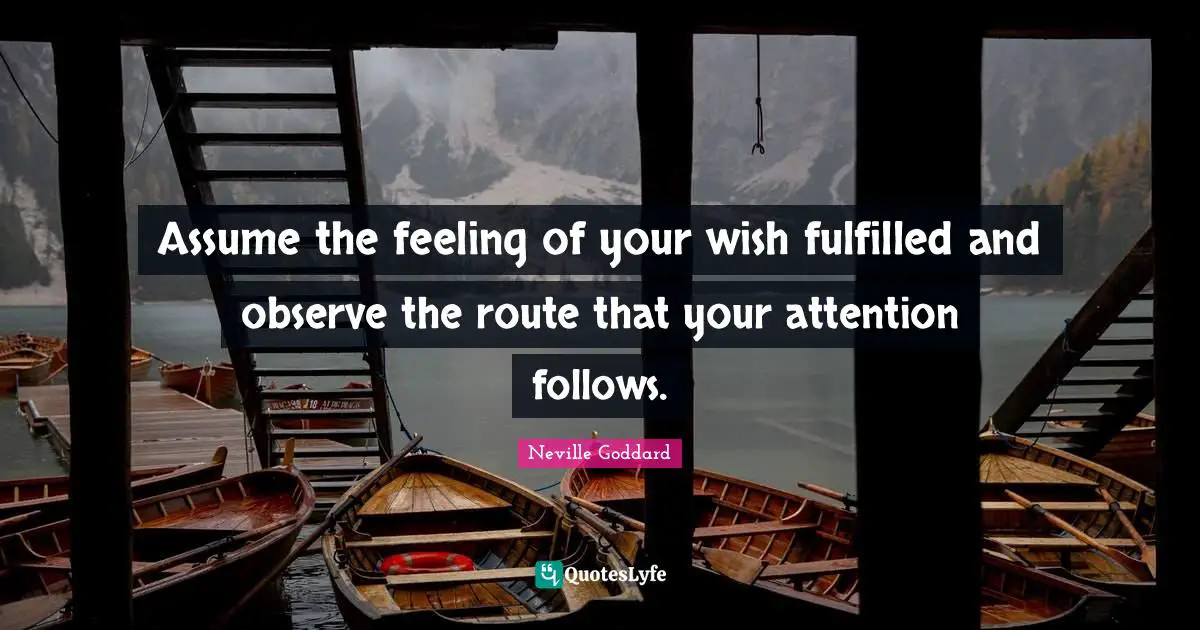 Neville Goddard Quotes: "Assume the feeling of your wish fulfilled and observe the route that your attention follows."