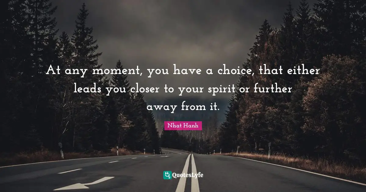 At any moment, you have a choice, that either leads you closer to your spirit or further away from it.