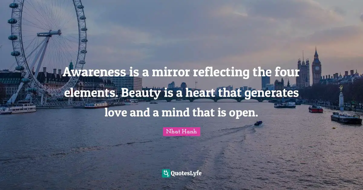 Awareness is a mirror reflecting the four elements. Beauty is a heart that generates love and a mind that is open.