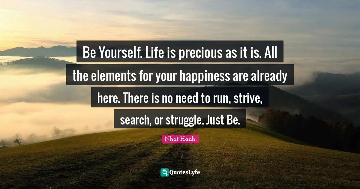 Elements Quotes: "Be Yourself. Life is precious as it is. All the elements for your happiness are already here. There is no need to run, strive, search, or struggle. Just Be."
